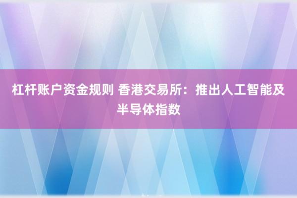 杠杆账户资金规则 香港交易所：推出人工智能及半导体指数