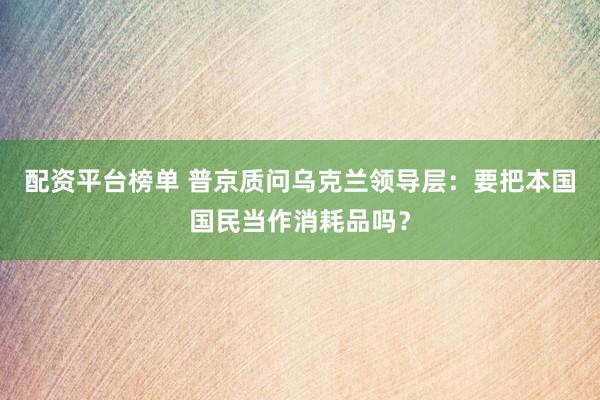 配资平台榜单 普京质问乌克兰领导层：要把本国国民当作消耗品吗？