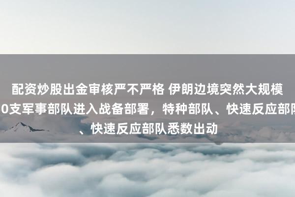 配资炒股出金审核严不严格 伊朗边境突然大规模布兵！超50支军事部队进入战备部署，特种部队、快速反应部队悉数出动