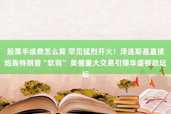 股票手续费怎么算 罕见猛烈开火！泽连斯基直接炮轰特朗普“软弱” 美俄重大交易引爆华盛顿政坛