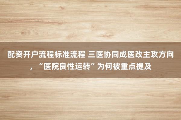 配资开户流程标准流程 三医协同成医改主攻方向，“医院良性运转”为何被重点提及