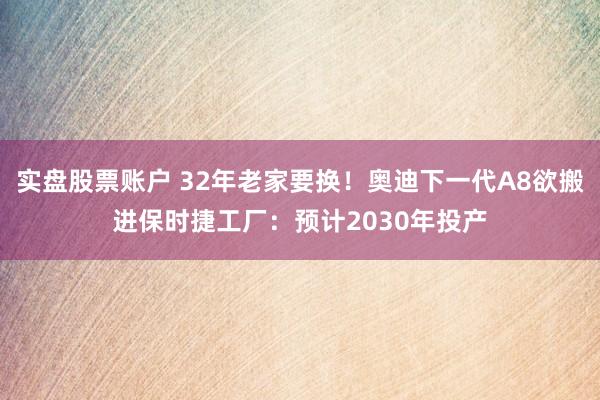 实盘股票账户 32年老家要换！奥迪下一代A8欲搬进保时捷工厂：预计2030年投产