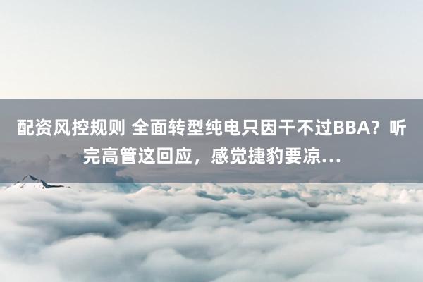 配资风控规则 全面转型纯电只因干不过BBA？听完高管这回应，感觉捷豹要凉…