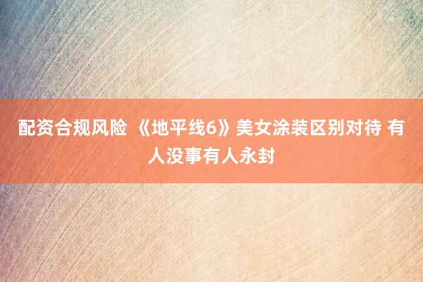 配资合规风险 《地平线6》美女涂装区别对待 有人没事有人永封