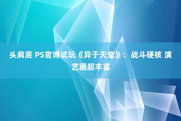 头肩底 PS官博试玩《异于天堂》：战斗硬核 演艺圈超丰富