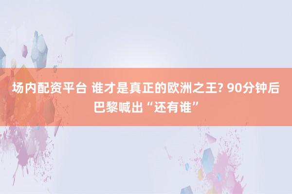 场内配资平台 谁才是真正的欧洲之王? 90分钟后巴黎喊出“还有谁”