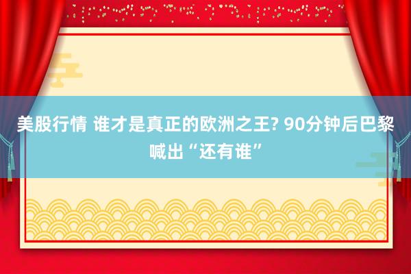 美股行情 谁才是真正的欧洲之王? 90分钟后巴黎喊出“还有谁”