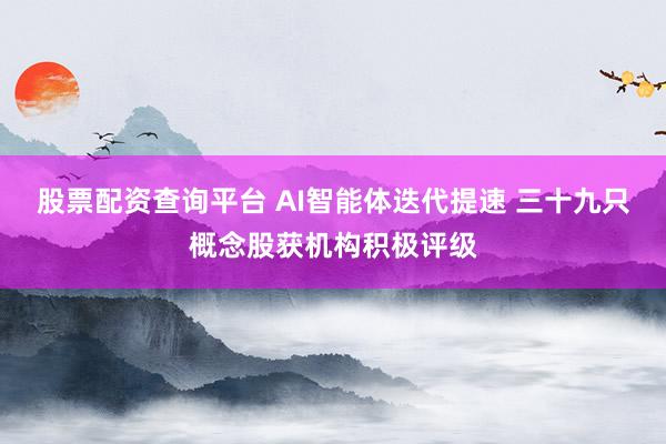 股票配资查询平台 AI智能体迭代提速 三十九只概念股获机构积极评级