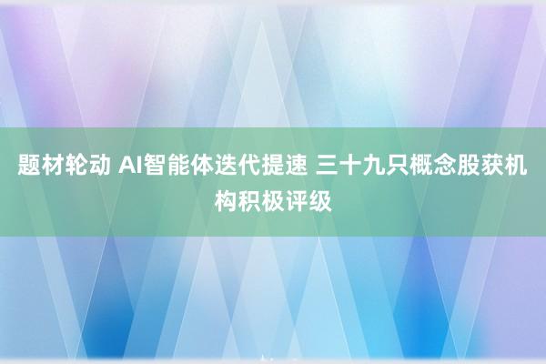 题材轮动 AI智能体迭代提速 三十九只概念股获机构积极评级