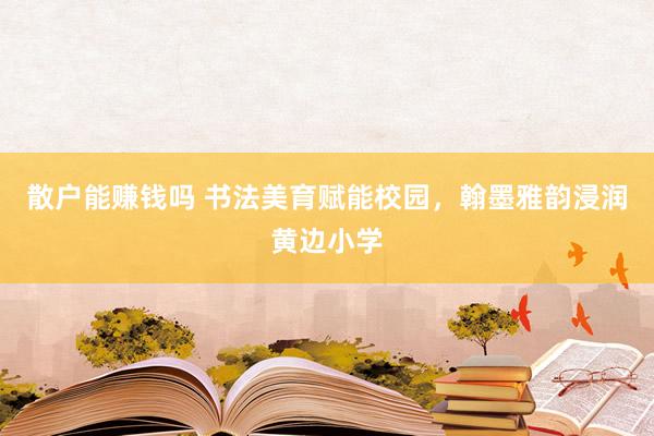 散户能赚钱吗 书法美育赋能校园，翰墨雅韵浸润黄边小学