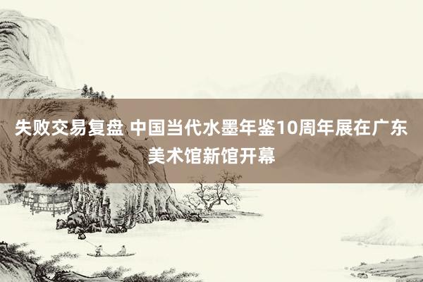 失败交易复盘 中国当代水墨年鉴10周年展在广东美术馆新馆开幕