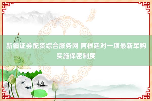 新疆证券配资综合服务网 阿根廷对一项最新军购实施保密制度