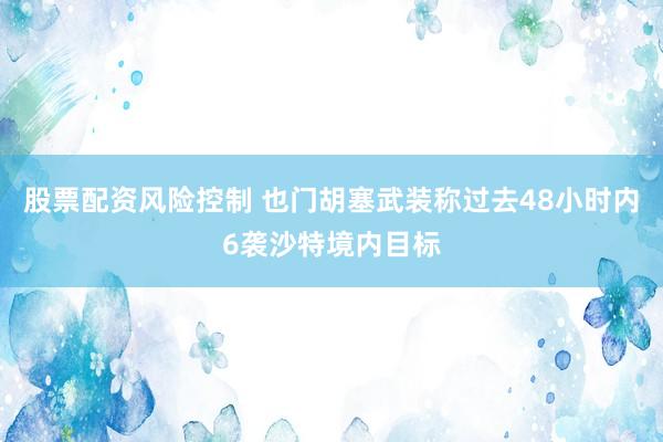股票配资风险控制 也门胡塞武装称过去48小时内6袭沙特境内目标