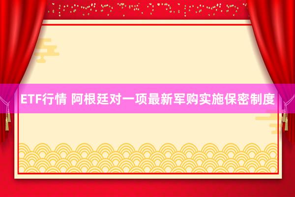 ETF行情 阿根廷对一项最新军购实施保密制度