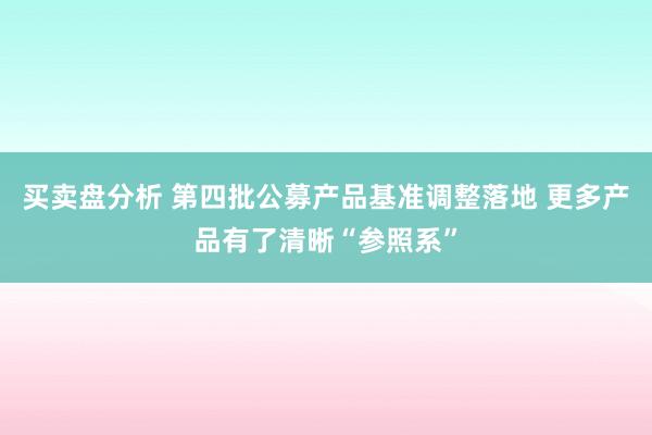 买卖盘分析 第四批公募产品基准调整落地 更多产品有了清晰“参照系”