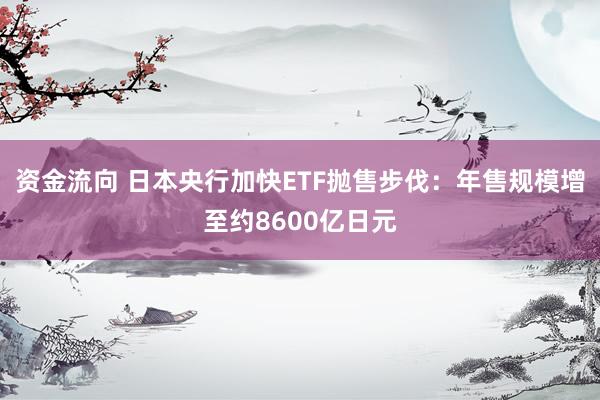 资金流向 日本央行加快ETF抛售步伐：年售规模增至约8600亿日元